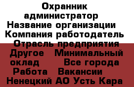 Охранник-администратор › Название организации ­ Компания-работодатель › Отрасль предприятия ­ Другое › Минимальный оклад ­ 1 - Все города Работа » Вакансии   . Ненецкий АО,Усть-Кара п.